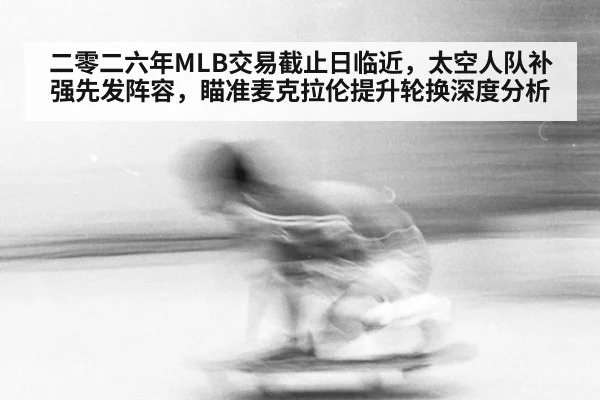 二零二六年MLB交易截止日临近，太空人队补强先发阵容，瞄准麦克拉伦提升轮换深度分析（jiuyou game）