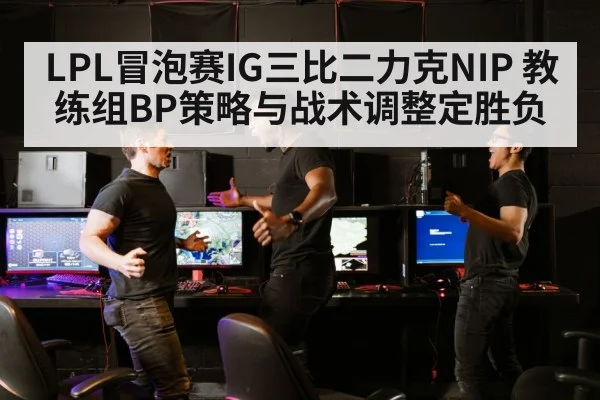 LPL冒泡赛IG三比二力克NIP 教练组BP策略与战术调整定胜负（jiuyou game）