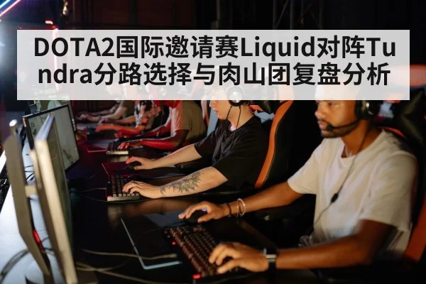 DOTA2国际邀请赛Liquid对阵Tundra分路选择与肉山团复盘分析（jiuyou game）