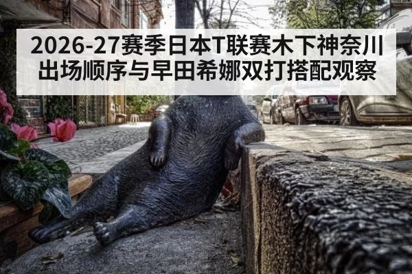 2026-27赛季日本T联赛木下神奈川出场顺序与早田希娜双打搭配观察（jiuyou game）