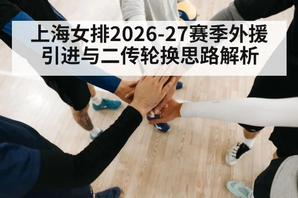 上海女排2026-27赛季外援引进与二传轮换思路解析（jiuyou game）