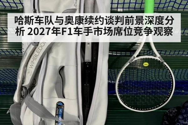 哈斯车队与奥康续约谈判前景深度分析 2027年F1车手市场席位竞争观察